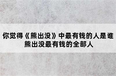 你觉得《熊出没》中最有钱的人是谁 熊出没最有钱的全部人